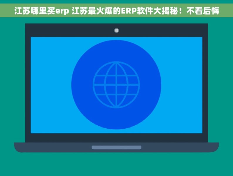 江苏哪里买erp 江苏最火爆的ERP软件大揭秘！不看后悔