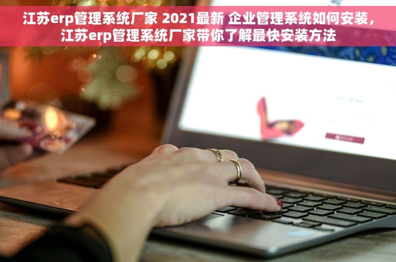 江苏erp管理系统厂家 2021最新 企业管理系统如何安装，江苏erp管理系统厂家带你了解最快安装方法