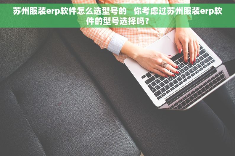 苏州服装erp软件怎么选型号的   你考虑过苏州服装erp软件的型号选择吗？