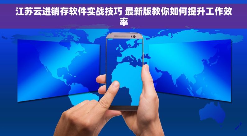 江苏云进销存软件实战技巧 最新版教你如何提升工作效率