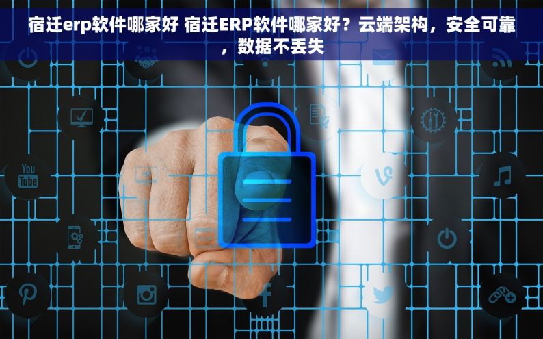 宿迁erp软件哪家好 宿迁ERP软件哪家好？云端架构，安全可靠，数据不丢失