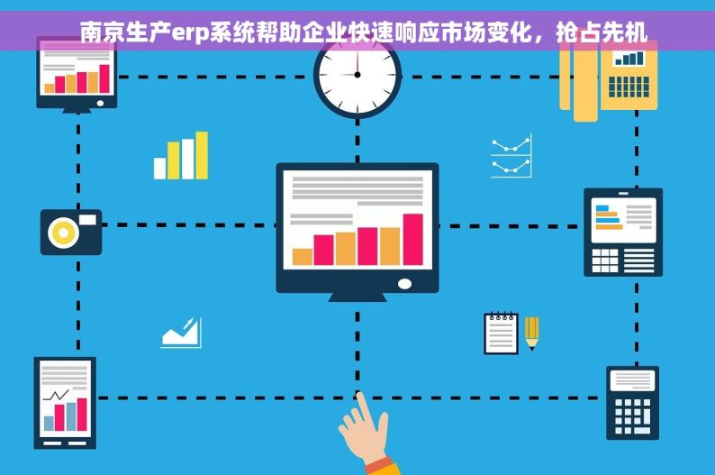   南京生产erp系统帮助企业快速响应市场变化，抢占先机