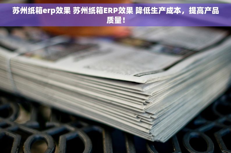 苏州纸箱erp效果 苏州纸箱ERP效果 降低生产成本，提高产品质量！