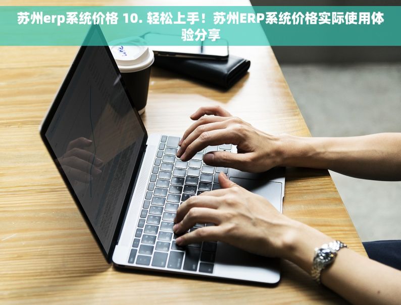 苏州erp系统价格 10. 轻松上手！苏州ERP系统价格实际使用体验分享