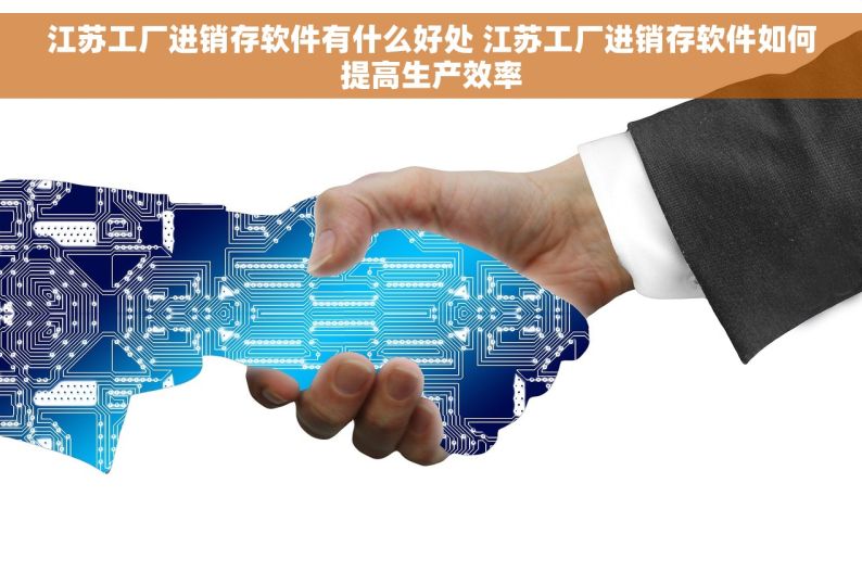 江苏工厂进销存软件有什么好处 江苏工厂进销存软件如何提高生产效率