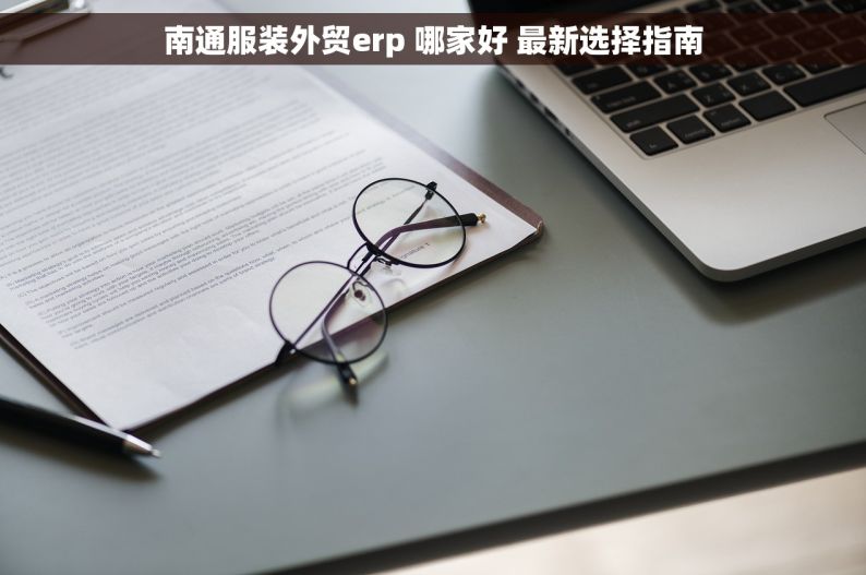 南通服装外贸erp 哪家好 最新选择指南