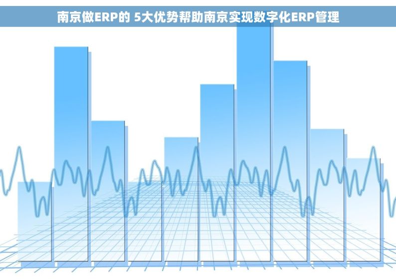 南京做ERP的 5大优势帮助南京实现数字化ERP管理