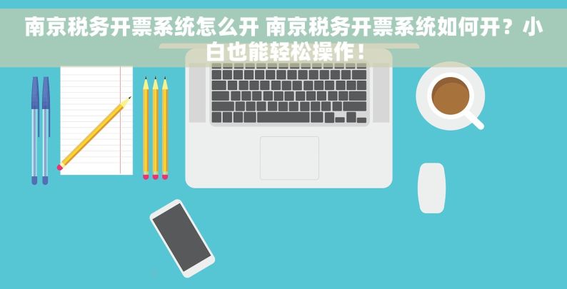 南京税务开票系统怎么开 南京税务开票系统如何开？小白也能轻松操作！