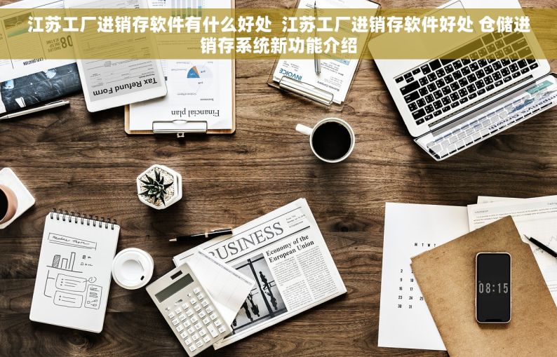 江苏工厂进销存软件有什么好处  江苏工厂进销存软件好处 仓储进销存系统新功能介绍