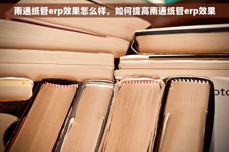 南通纸管erp效果怎么样，如何提高南通纸管erp效果