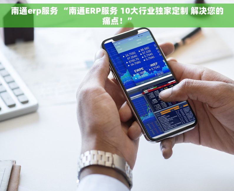 南通erp服务 “南通ERP服务 10大行业独家定制 解决您的痛点！”