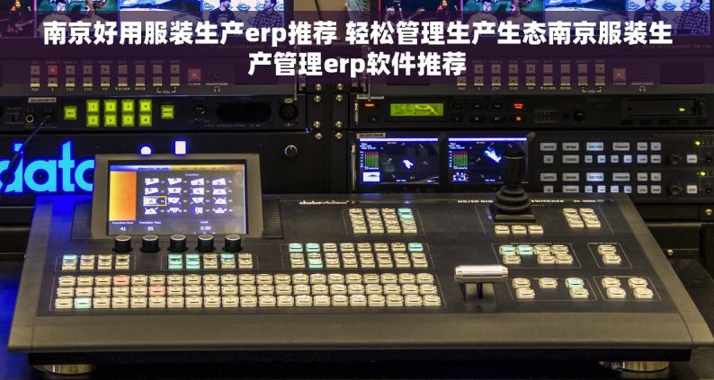 南京好用服装生产erp推荐 轻松管理生产生态南京服装生产管理erp软件推荐