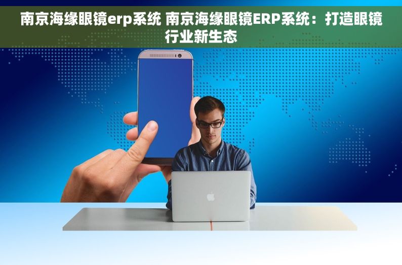 南京海缘眼镜erp系统 南京海缘眼镜ERP系统：打造眼镜行业新生态