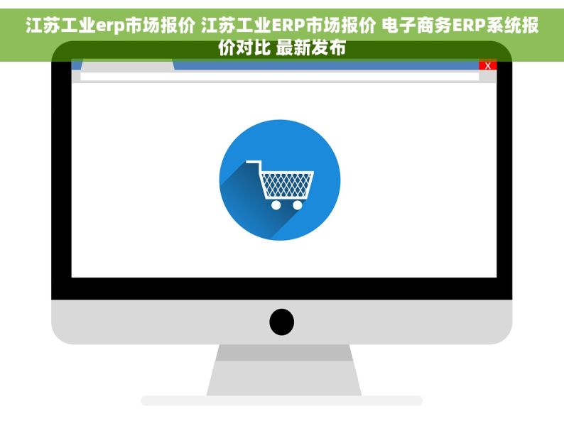 江苏工业erp市场报价 江苏工业ERP市场报价 电子商务ERP系统报价对比 最新发布