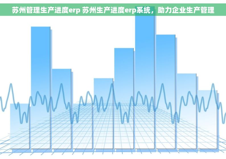 苏州管理生产进度erp 苏州生产进度erp系统，助力企业生产管理