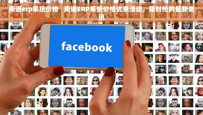 南通erp系统价格   南通ERP系统价格优惠活动，限时抢购最新资讯