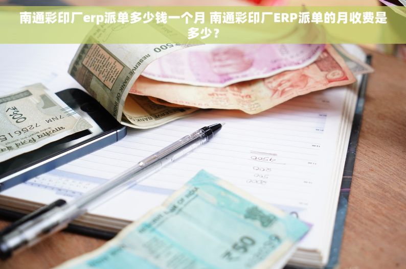 南通彩印厂erp派单多少钱一个月 南通彩印厂ERP派单的月收费是多少？