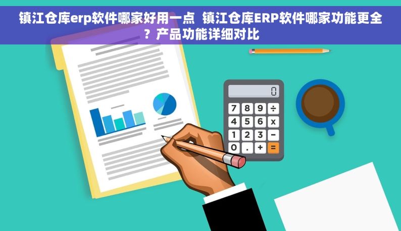 镇江仓库erp软件哪家好用一点  镇江仓库ERP软件哪家功能更全？产品功能详细对比