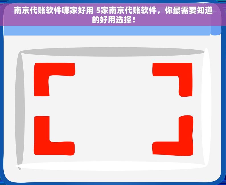 南京代账软件哪家好用 5家南京代账软件，你最需要知道的好用选择！