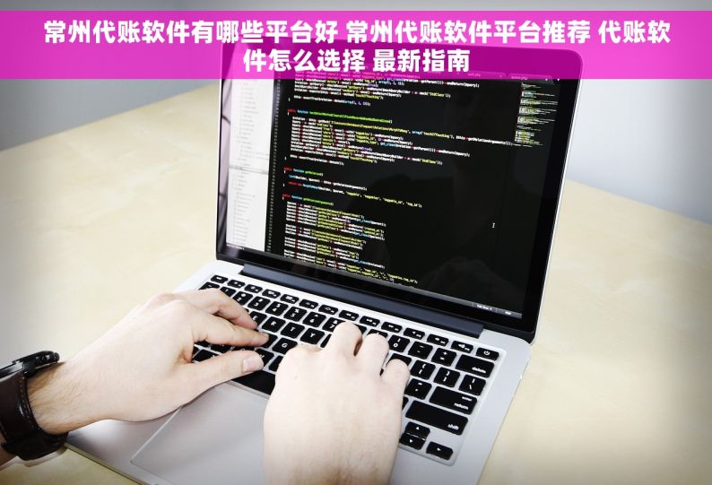 常州代账软件有哪些平台好 常州代账软件平台推荐 代账软件怎么选择 最新指南