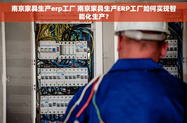 南京家具生产erp工厂 南京家具生产ERP工厂如何实现智能化生产？