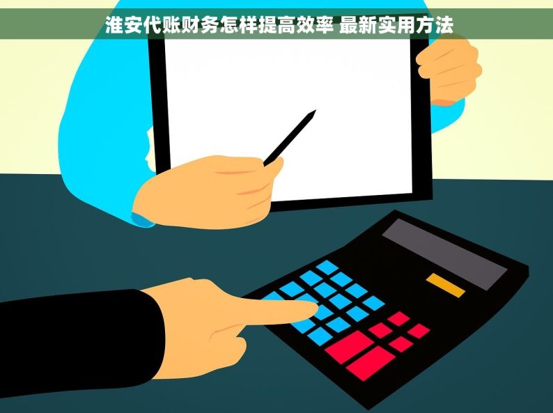  淮安代账财务怎样提高效率 最新实用方法