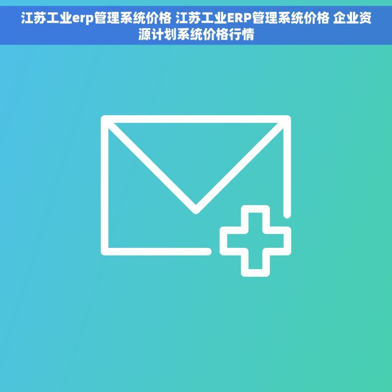 江苏工业erp管理系统价格 江苏工业ERP管理系统价格 企业资源计划系统价格行情
