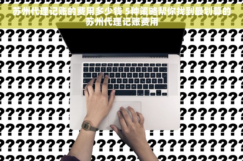 苏州代理记账的费用多少钱 5种策略帮你找到最划算的苏州代理记账费用