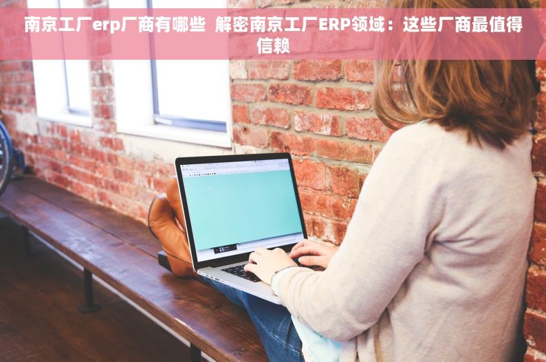 南京工厂erp厂商有哪些  解密南京工厂ERP领域：这些厂商最值得信赖