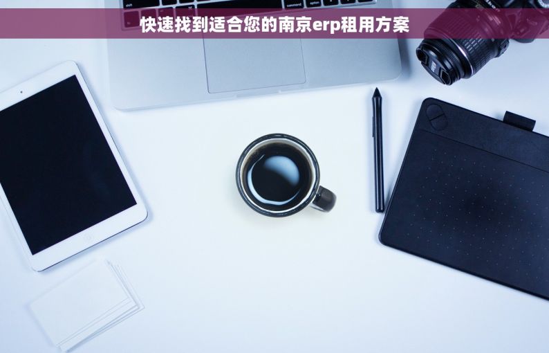 快速找到适合您的南京erp租用方案