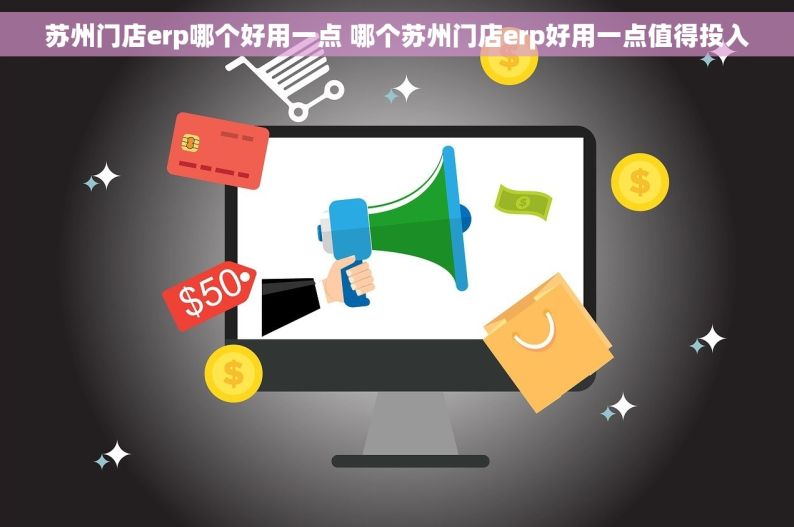 苏州门店erp哪个好用一点 哪个苏州门店erp好用一点值得投入