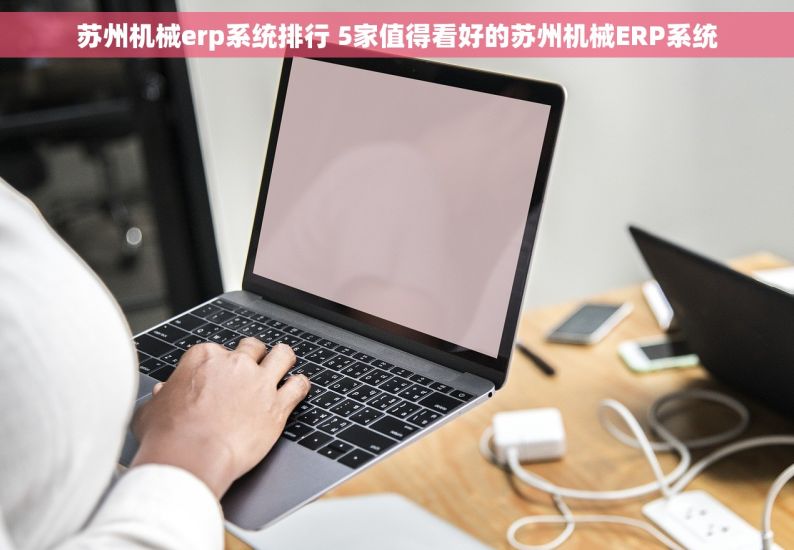 苏州机械erp系统排行 5家值得看好的苏州机械ERP系统