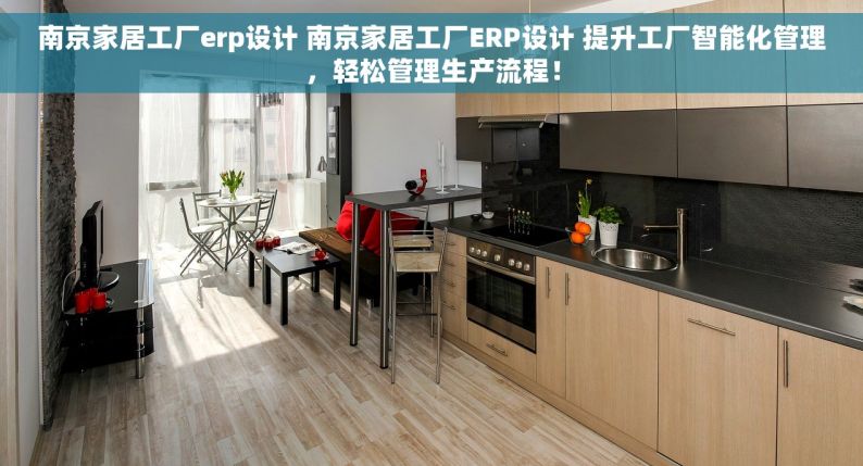 南京家居工厂erp设计 南京家居工厂ERP设计 提升工厂智能化管理，轻松管理生产流程！