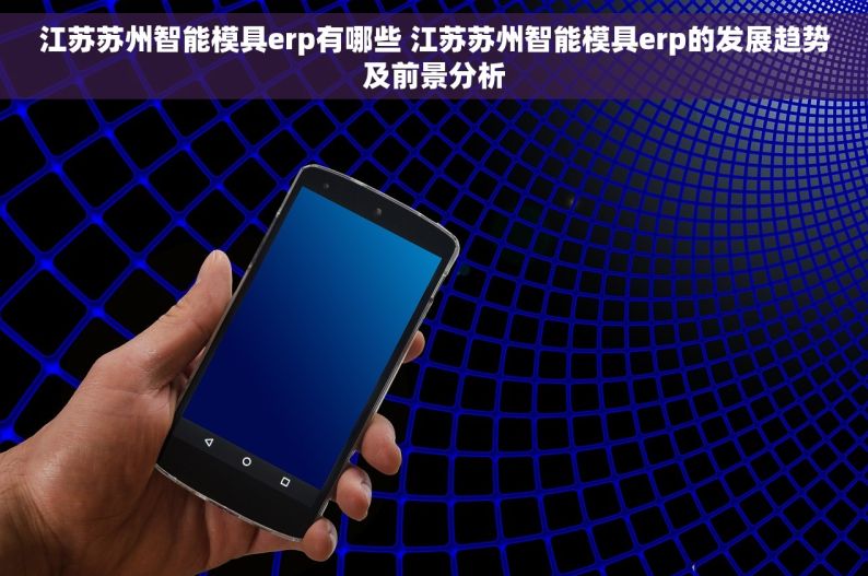 江苏苏州智能模具erp有哪些 江苏苏州智能模具erp的发展趋势及前景分析