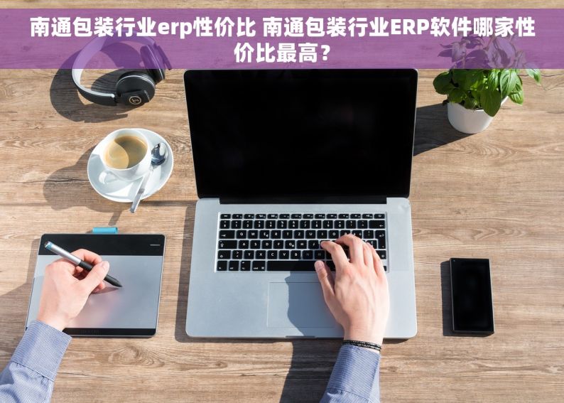 南通包装行业erp性价比 南通包装行业ERP软件哪家性价比最高？