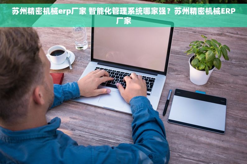 苏州精密机械erp厂家 智能化管理系统哪家强？苏州精密机械ERP厂家