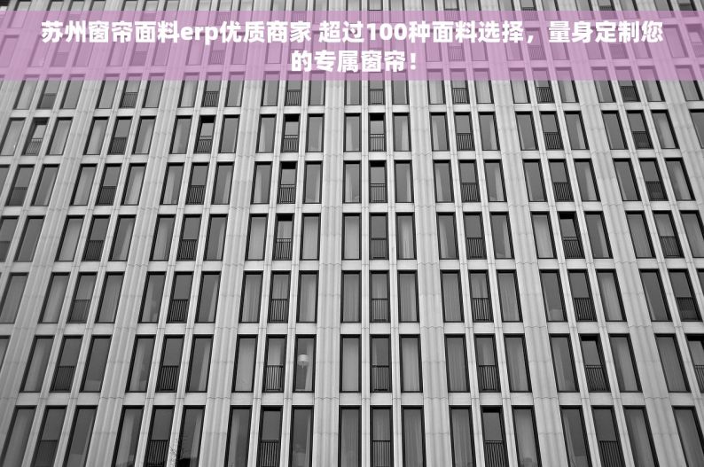 苏州窗帘面料erp优质商家 超过100种面料选择，量身定制您的专属窗帘！