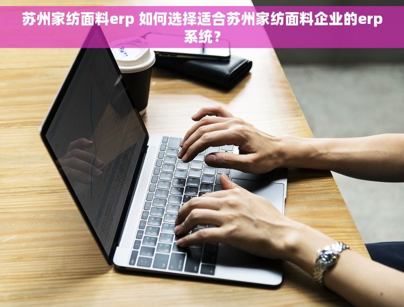 苏州家纺面料erp 如何选择适合苏州家纺面料企业的erp系统？