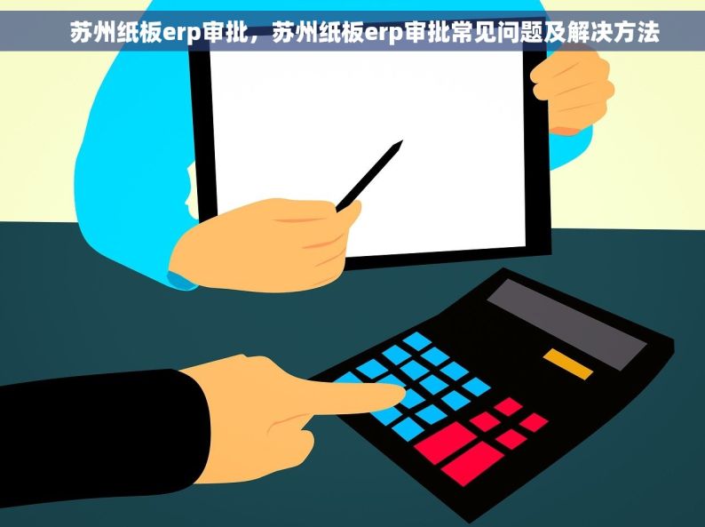     苏州纸板erp审批，苏州纸板erp审批常见问题及解决方法