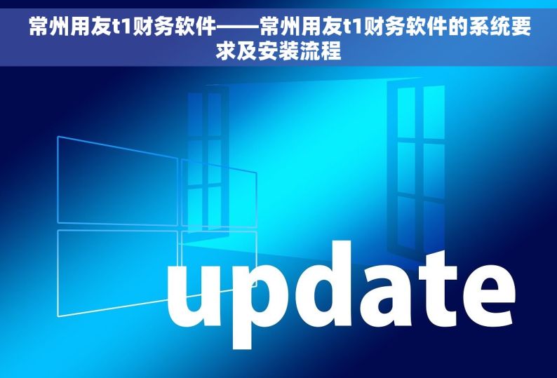 常州用友t1财务软件——常州用友t1财务软件的系统要求及安装流程