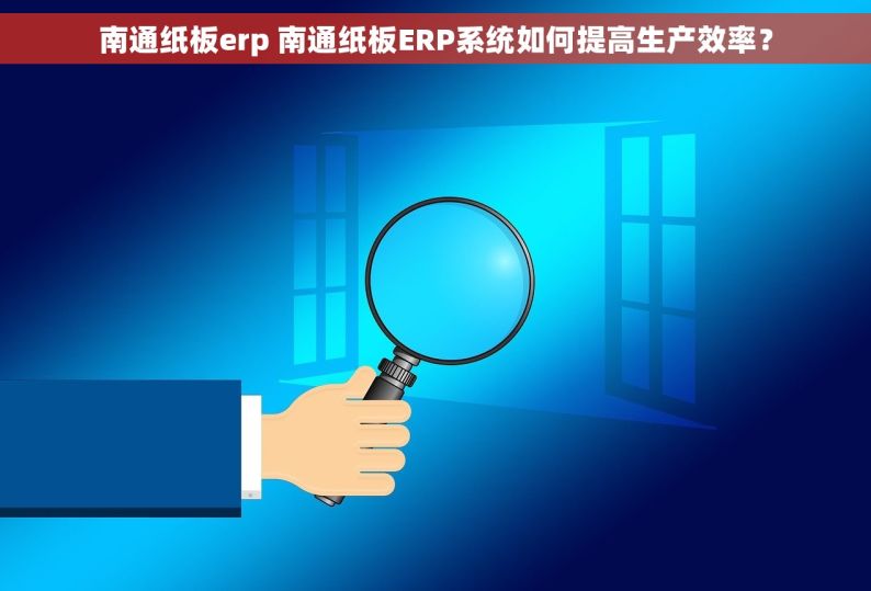 南通纸板erp 南通纸板ERP系统如何提高生产效率？