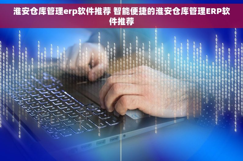 淮安仓库管理erp软件推荐 智能便捷的淮安仓库管理ERP软件推荐