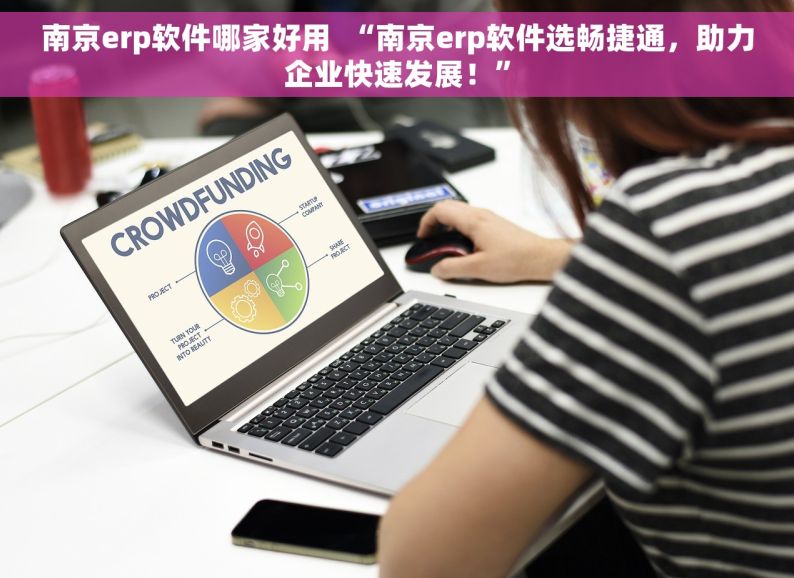 南京erp软件哪家好用  “南京erp软件选畅捷通，助力企业快速发展！”