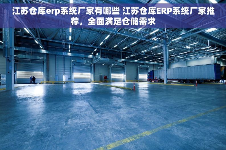 江苏仓库erp系统厂家有哪些 江苏仓库ERP系统厂家推荐，全面满足仓储需求