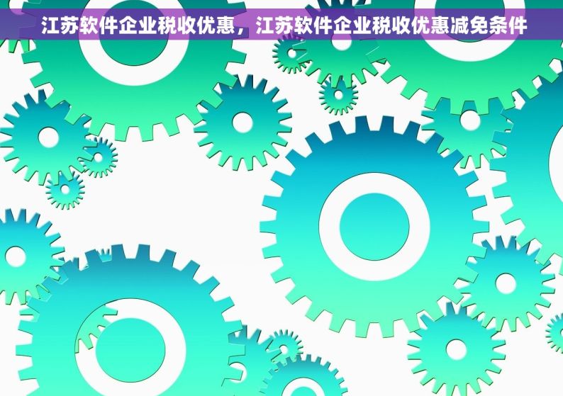  江苏软件企业税收优惠，江苏软件企业税收优惠减免条件