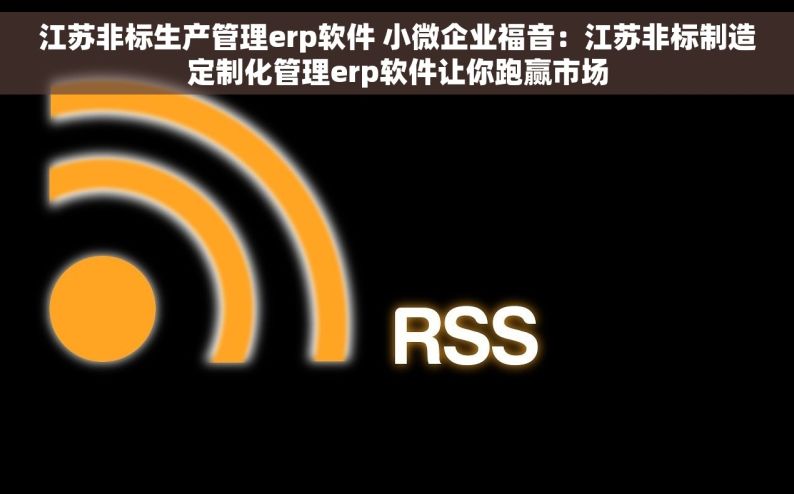江苏非标生产管理erp软件 小微企业福音：江苏非标制造定制化管理erp软件让你跑赢市场