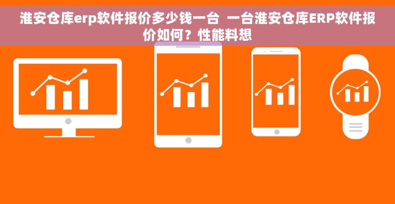 淮安仓库erp软件报价多少钱一台  一台淮安仓库ERP软件报价如何？性能料想