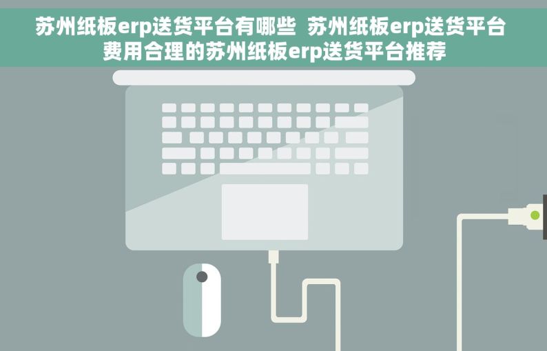 苏州纸板erp送货平台有哪些  苏州纸板erp送货平台 费用合理的苏州纸板erp送货平台推荐