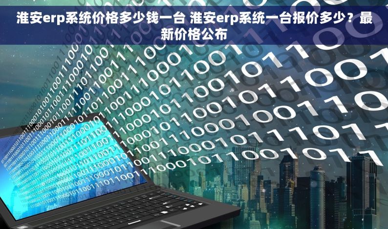 淮安erp系统价格多少钱一台 淮安erp系统一台报价多少？最新价格公布