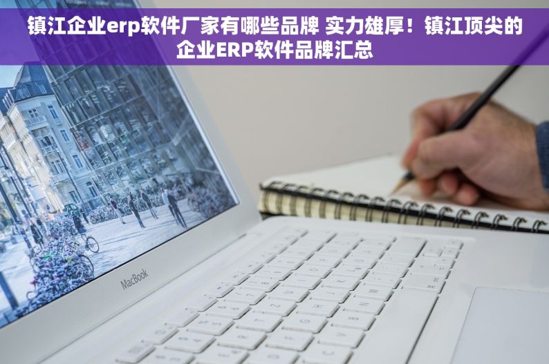镇江企业erp软件厂家有哪些品牌 实力雄厚！镇江顶尖的企业ERP软件品牌汇总
